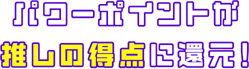 パワーポイントが推しの得点に還元！